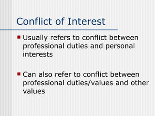 Conflict of Interest Usually refers to conflict between professional duties and personal interests Can also refer to conflict between professional duties/values and other values 