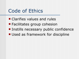 Code of Ethics Clarifies values and rules Facilitates group cohesion Instills necessary public confidence Used as framework for discipline 