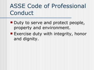 ASSE Code of Professional Conduct Duty to serve and protect people, property and environment. Exercise duty with integrity, honor and dignity. 