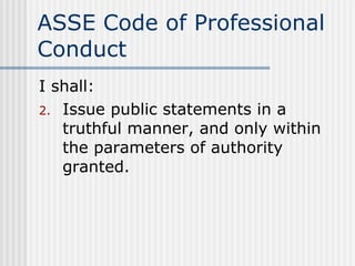 ASSE Code of Professional Conduct I shall: Issue public statements in a truthful manner, and only within the parameters of authority granted. 