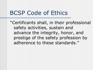 BCSP Code of Ethics “ Certificants shall, in their professional safety activities, sustain and advance the integrity, honor, and prestige of the safety profession by adherence to these standards.” 