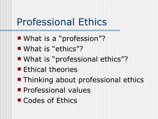 Professional Ethics What is a “profession”? What is “ethics”? What is “professional ethics”? Ethical theories Thinking about professional ethics Professional values Codes of Ethics 