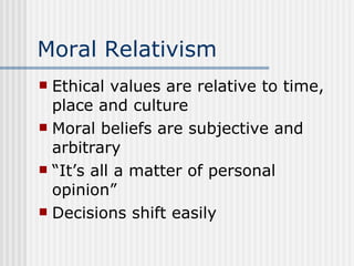 Moral Relativism Ethical values are relative to time, place and culture Moral beliefs are subjective and arbitrary “It’s all a matter of personal opinion” Decisions shift easily 