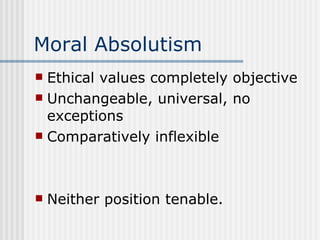 Moral Absolutism Ethical values completely objective Unchangeable, universal, no exceptions Comparatively inflexible Neither position tenable. 
