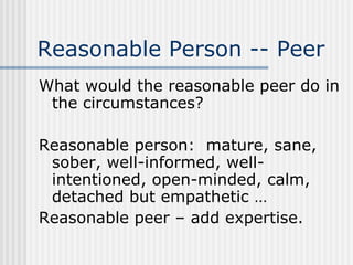 Reasonable Person -- Peer What would the reasonable peer do in the circumstances? Reasonable person:  mature, sane, sober, well-informed, well-intentioned, open-minded, calm, detached but empathetic … Reasonable peer – add expertise. 