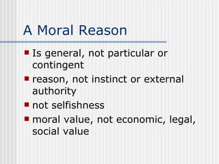 A Moral Reason Is general, not particular or contingent reason, not instinct or external authority not selfishness moral value, not economic, legal, social value 