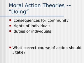 Moral Action Theories -- “Doing” consequences for community rights of individuals duties of individuals What correct course of action should I take? 