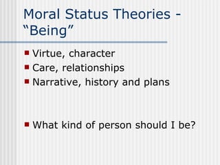 Moral Status Theories - “Being” Virtue, character Care, relationships Narrative, history and plans What kind of person should I be? 