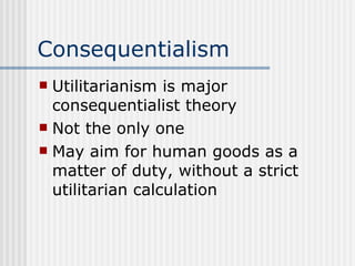 Consequentialism Utilitarianism is major consequentialist theory Not the only one May aim for human goods as a matter of duty, without a strict utilitarian calculation 