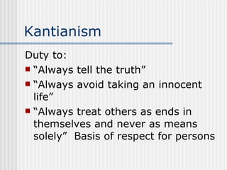 Kantianism Duty to: “Always tell the truth” “Always avoid taking an innocent life” “Always treat others as ends in themselves and never as means solely”  Basis of respect for persons 