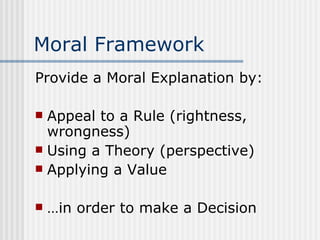 Moral Framework Provide a Moral Explanation by: Appeal to a Rule (rightness, wrongness) Using a Theory (perspective) Applying a Value …in order to make a Decision 