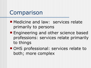 Comparison Medicine and law:  services relate primarily to persons Engineering and other science based professions: services relate primarily to things OHS professional: services relate to both; more complex 