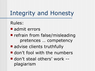 Integrity and Honesty Rules: admit errors refrain from false/misleading  pretences … competency advise clients truthfully don’t fool with the numbers don’t steal others’ work -- plagiarism 