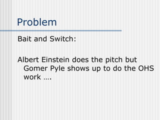 Problem Bait and Switch: Albert Einstein does the pitch but Gomer Pyle shows up to do the OHS work …. 