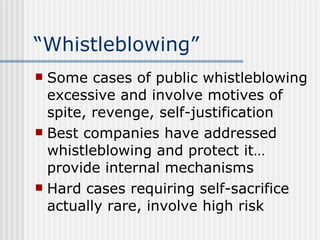 “ Whistleblowing” Some cases of public whistleblowing excessive and involve motives of spite, revenge, self-justification Best companies have addressed whistleblowing and protect it… provide internal mechanisms Hard cases requiring self-sacrifice actually rare, involve high risk 