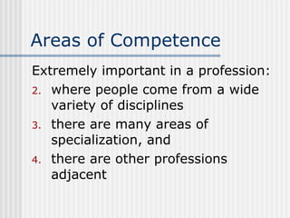 Areas of Competence Extremely important in a profession: where people come from a wide variety of disciplines there are many areas of specialization, and there are other professions adjacent 