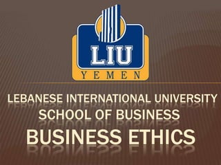 LEBANESE INTERNATIONAL UNIVERSITY
    SCHOOL OF BUSINESS
  BUSINESS ETHICS
 