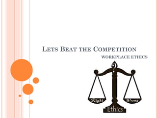 LETS BEAT THE COMPETITION
WORKPLACE ETHICS
 