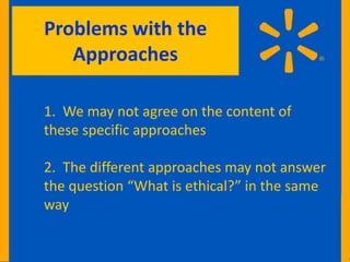 Problems with the
   Approaches

1. We may not agree on the content of
these specific approaches

2. The different approaches may not answer
the question “What is ethical?” in the same
way
 