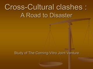 Cross-Cultural clashes :
A Road to Disaster
Study of The Corning-Vitro Joint Venture
 