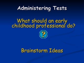 Administering Tests What should an early childhood professional do? Brainstorm Ideas 