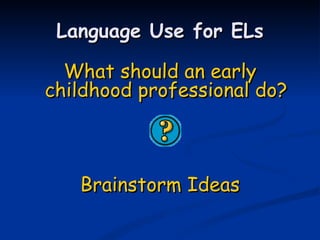 Language Use for ELs What should an early childhood professional do? Brainstorm Ideas 