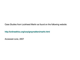 Case Studies from Lockheed Martin as found on the following website: http://onlineethics.org/corp/graymatters/martin.html Accessed June, 2007 
