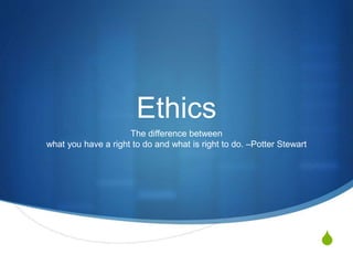 S
Ethics
The difference between
what you have a right to do and what is right to do. –Potter Stewart
 