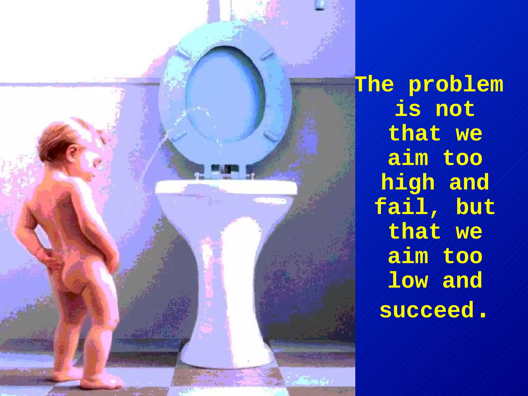 The problem is not that we aim too high and fail, but that we aim too low and succeed . 