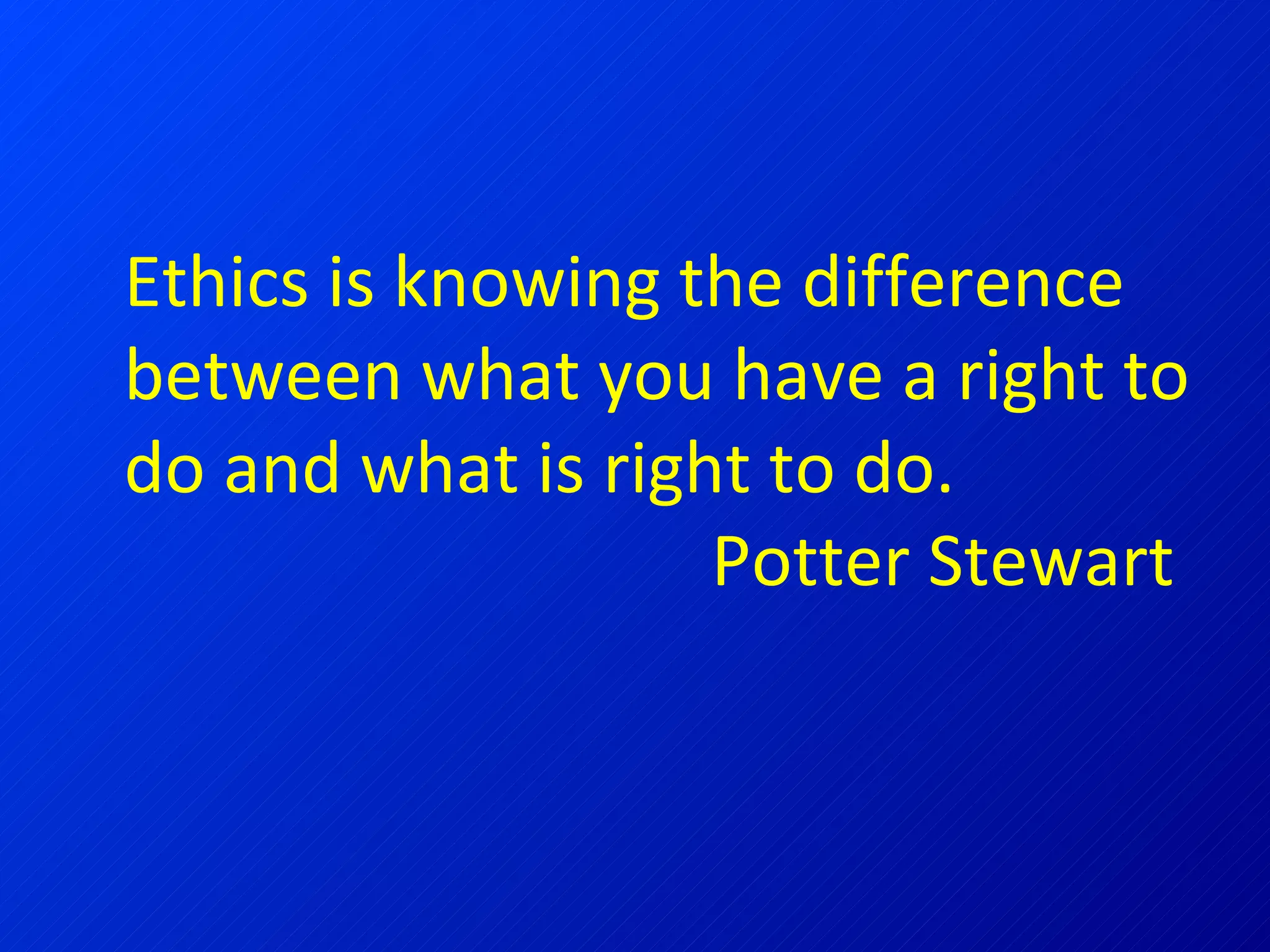 Ethics is knowing the difference between what you have a right to do and what is right to do.  Potter Stewart 
