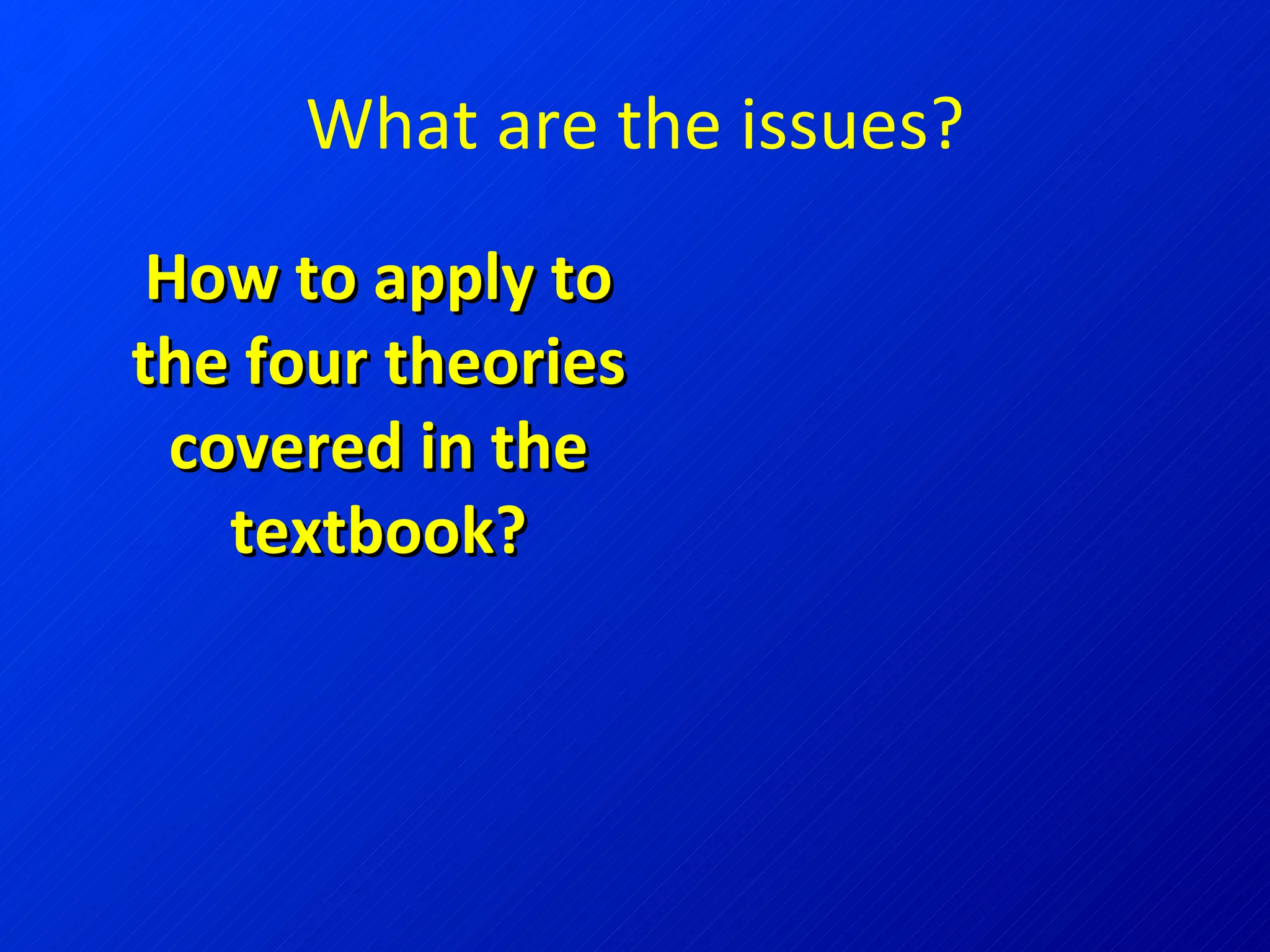 What are the issues? How to apply to the four theories covered in the textbook? 