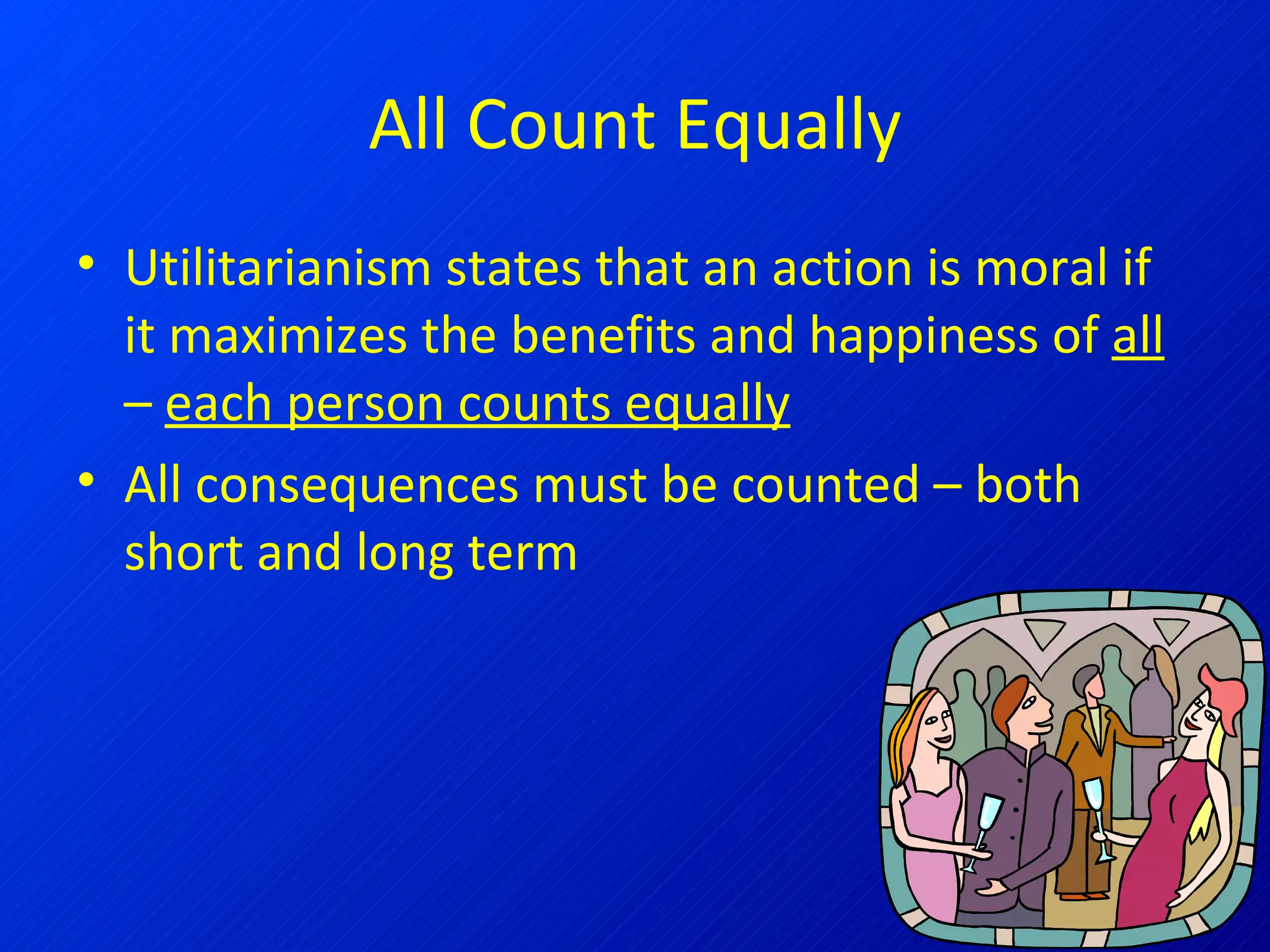 All Count Equally Utilitarianism states that an action is moral if it maximizes the benefits and happiness of  all  –  each person counts equally All consequences must be counted – both short and long term 
