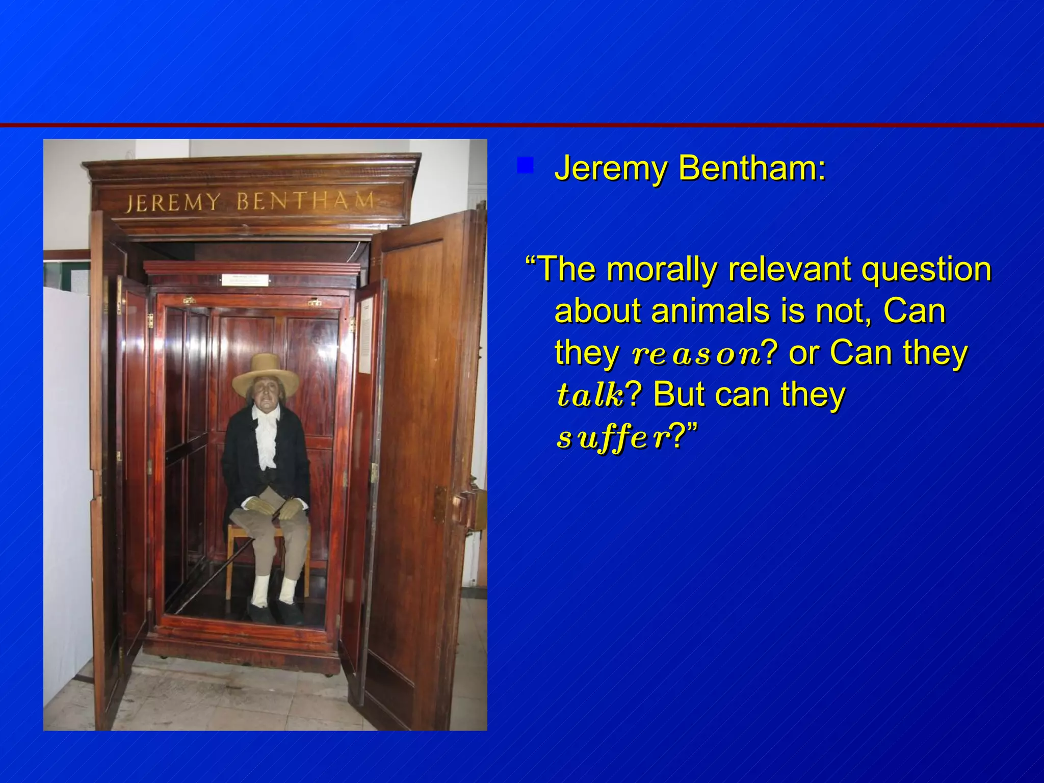 Jeremy Bentham: “ The morally relevant question about animals is not, Can they  reason ? or Can they  talk ? But can they  suffer ?” 