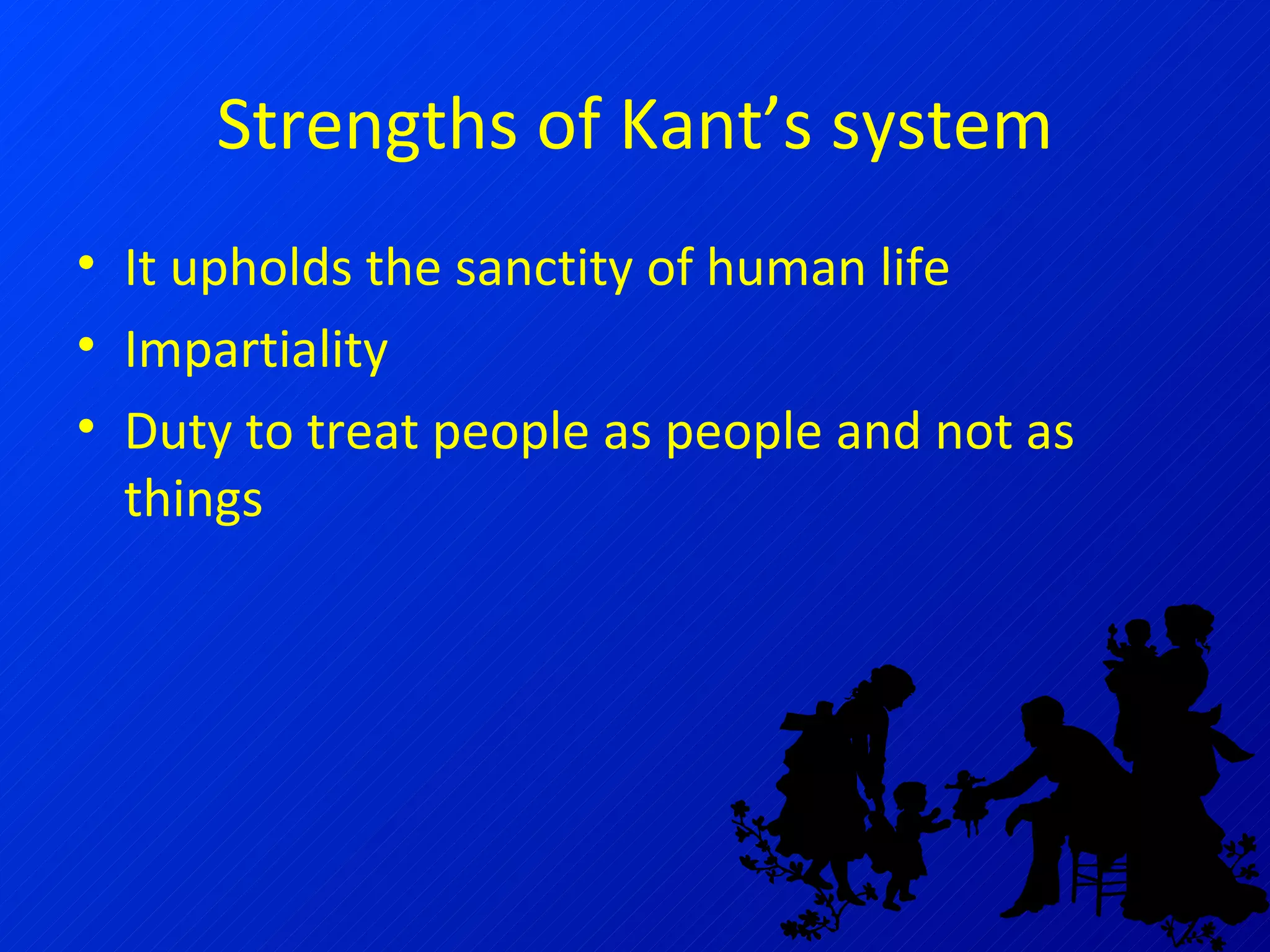 Strengths of Kant’s system It upholds the sanctity of human life Impartiality Duty to treat people as people and not as things 