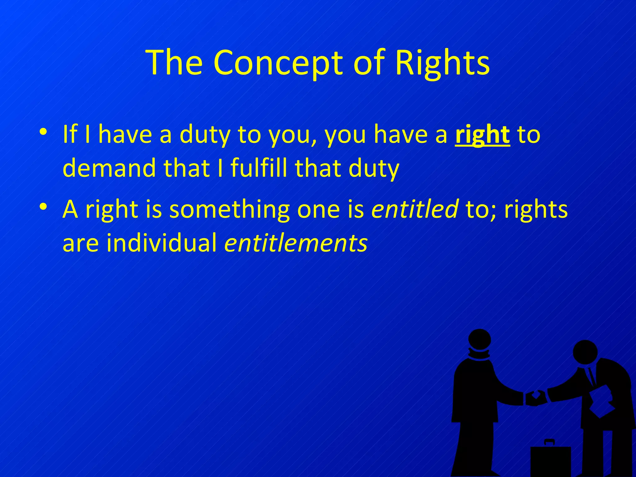 The Concept of Rights If I have a duty to you, you have a  right  to demand that I fulfill that duty A right is something one is  entitled  to; rights are individual  entitlements 