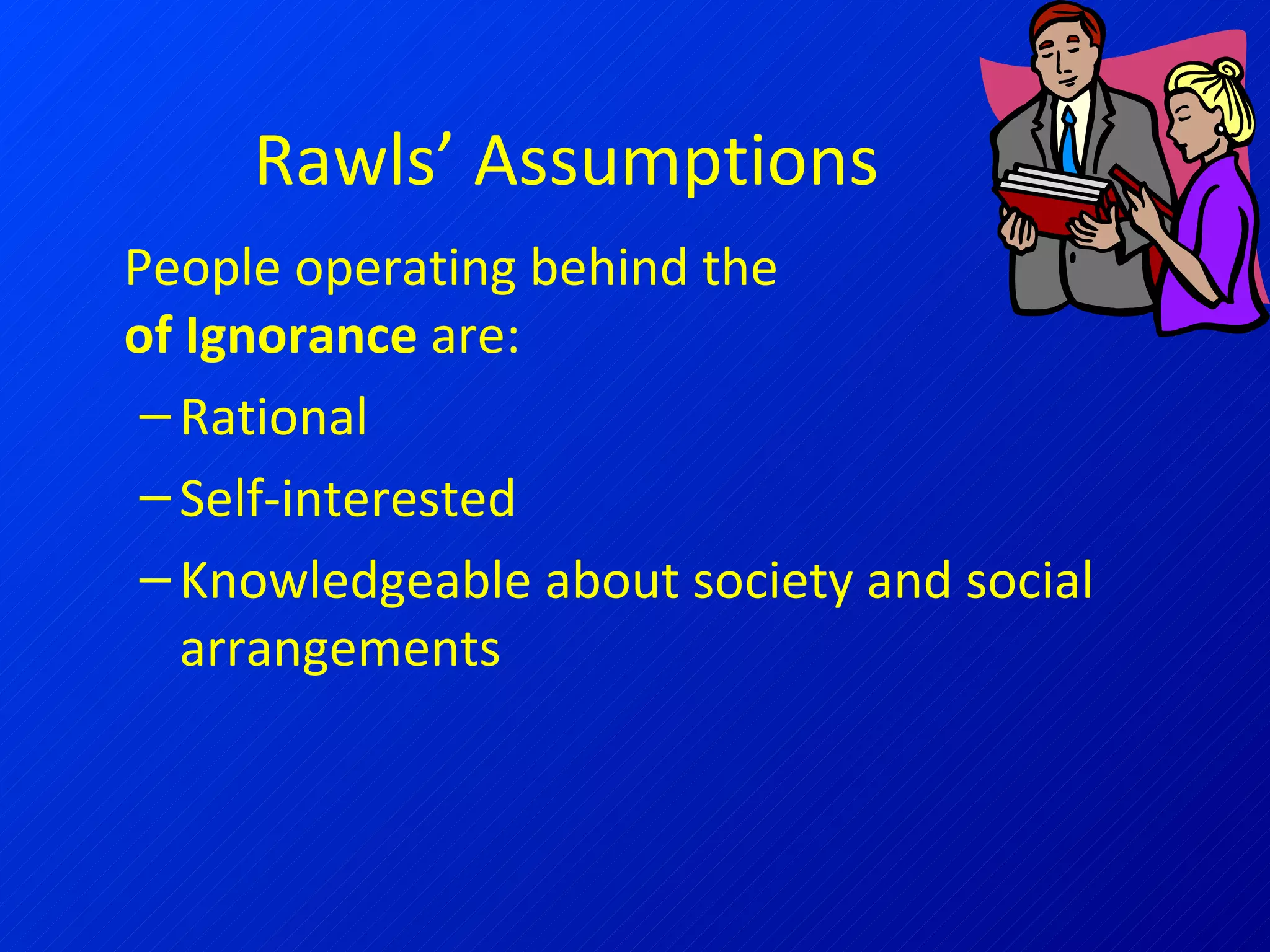 Rawls’ Assumptions People operating behind the  Veil of Ignorance  are: Rational Self-interested Knowledgeable about society and social arrangements 