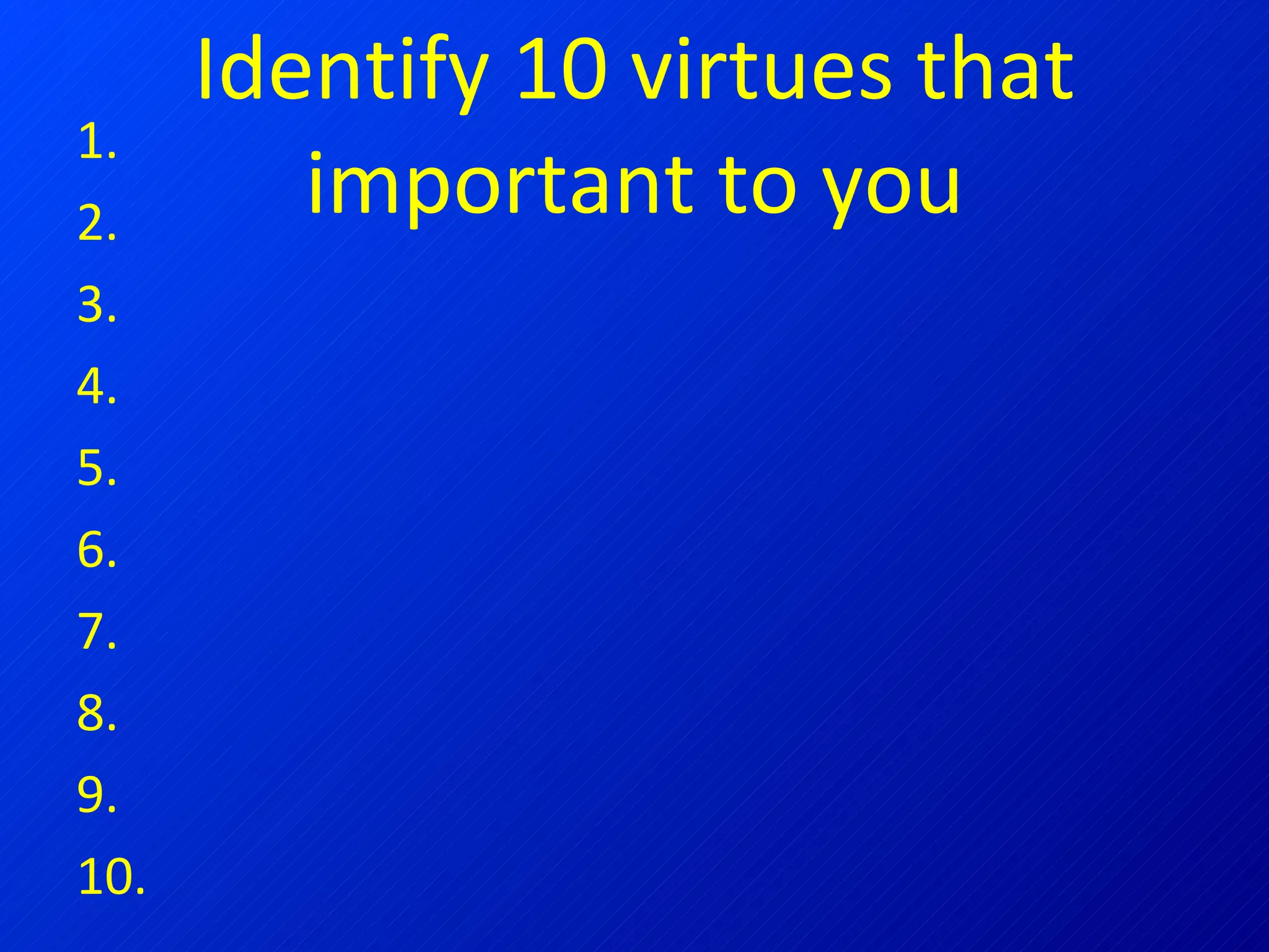Identify 10 virtues that important to you 1. 2. 3. 4. 5. 6. 7. 8. 9. 10. 