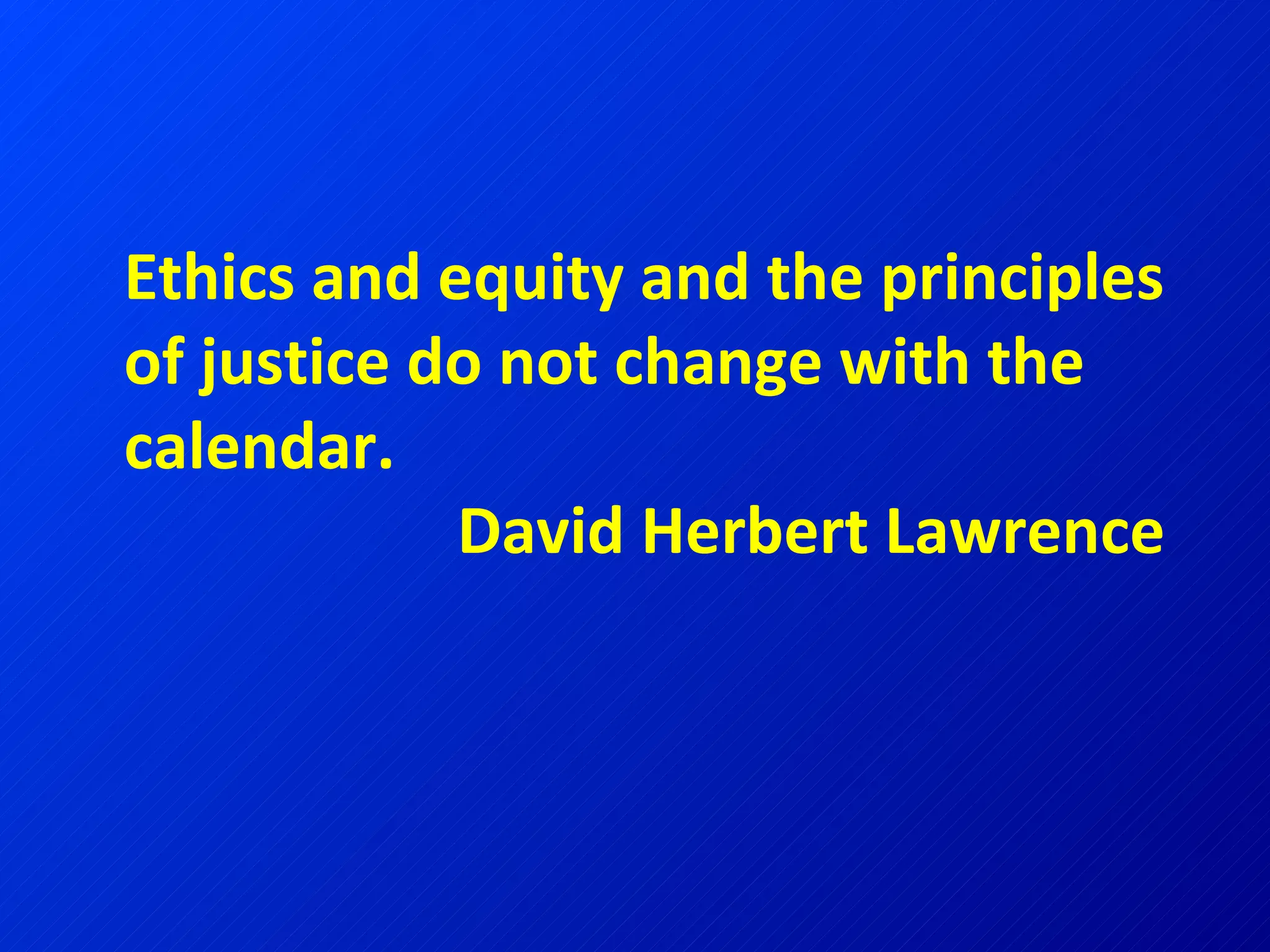 Ethics and equity and the principles of justice do not change with the calendar.  David Herbert Lawrence 