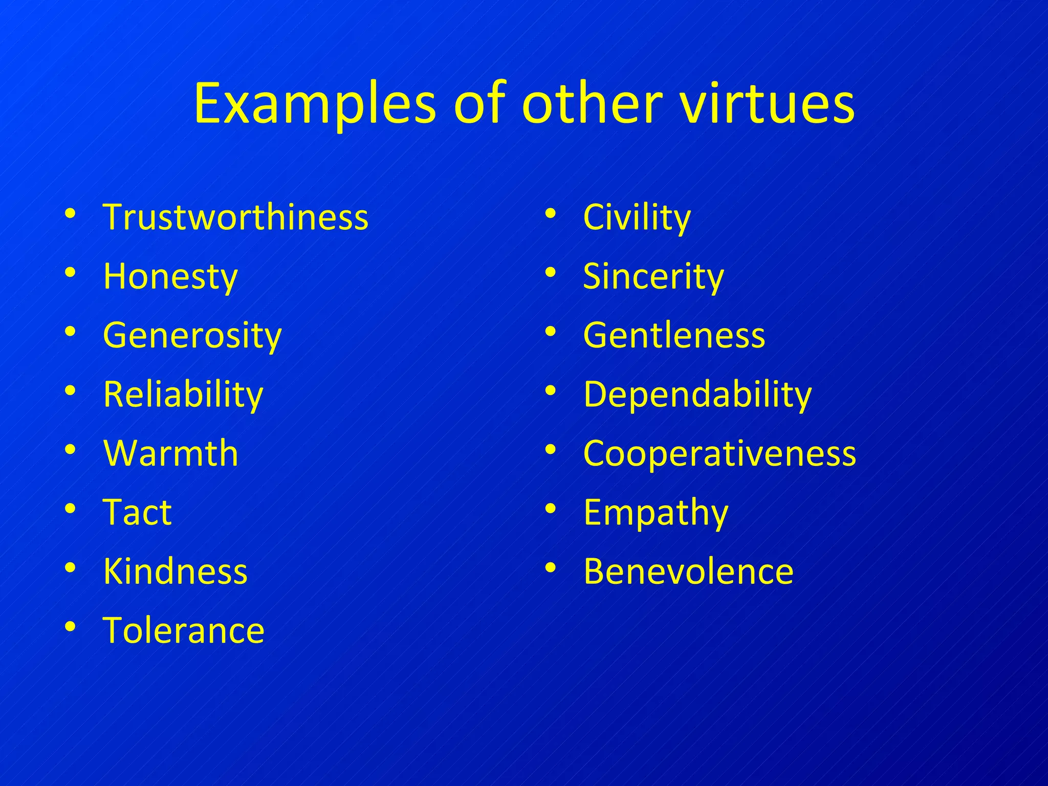 Examples of other virtues Trustworthiness Honesty Generosity Reliability Warmth Tact Kindness Tolerance Civility Sincerity Gentleness Dependability Cooperativeness Empathy Benevolence 