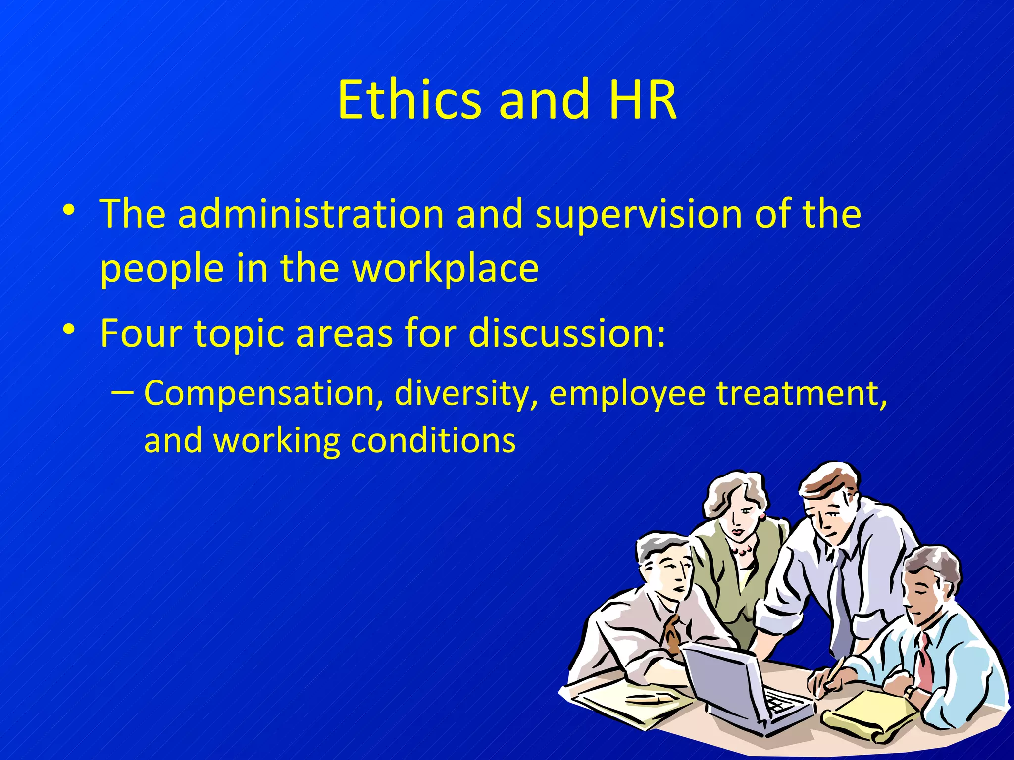 Ethics and HR The administration and supervision of the people in the workplace Four topic areas for discussion: Compensation, diversity, employee treatment, and working conditions 