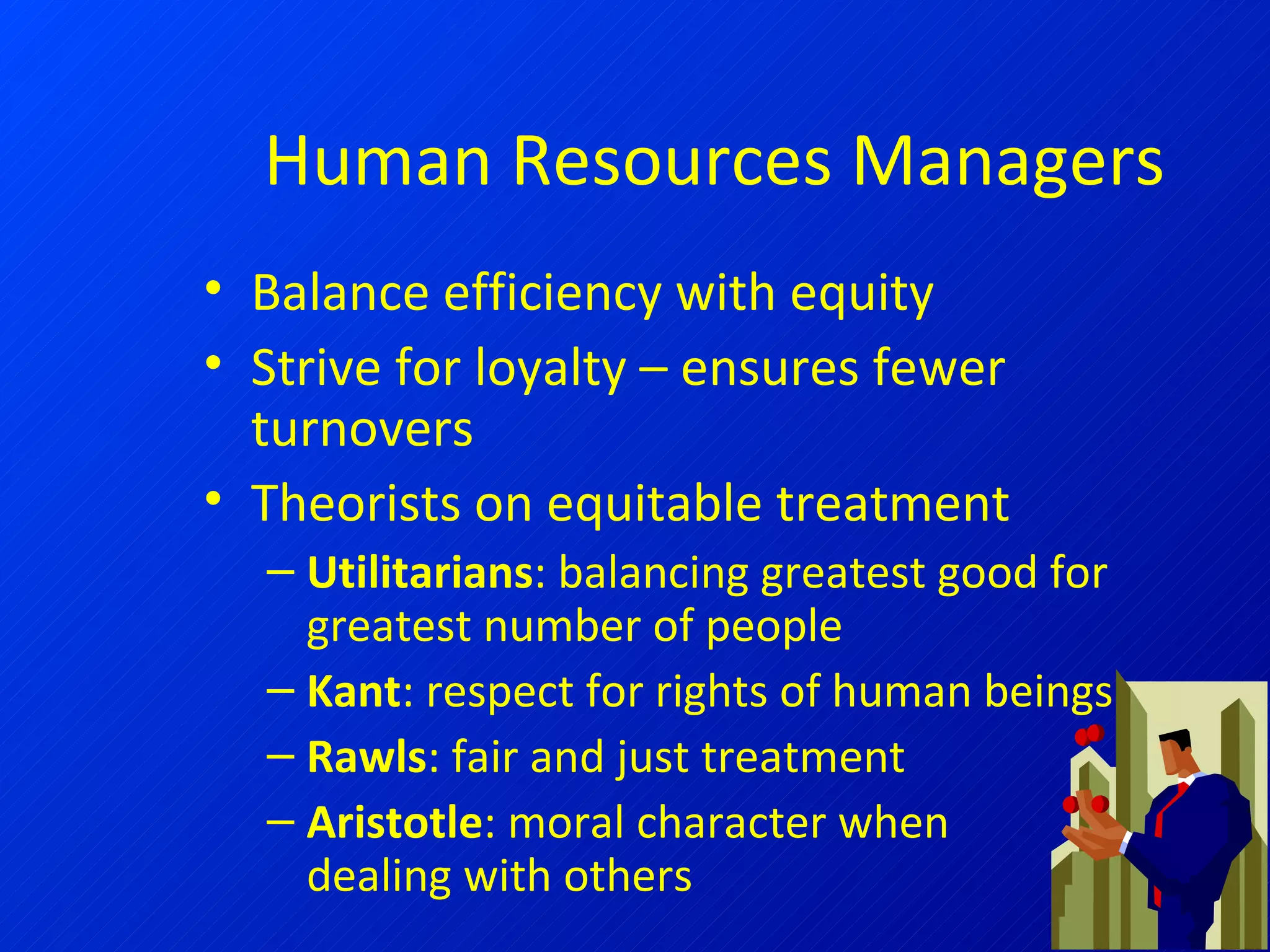 Human Resources Managers Balance efficiency with equity Strive for loyalty – ensures fewer turnovers Theorists on equitable treatment Utilitarians : balancing greatest good for greatest number of people Kant : respect for rights of human beings Rawls : fair and just treatment Aristotle : moral character when  dealing with others 