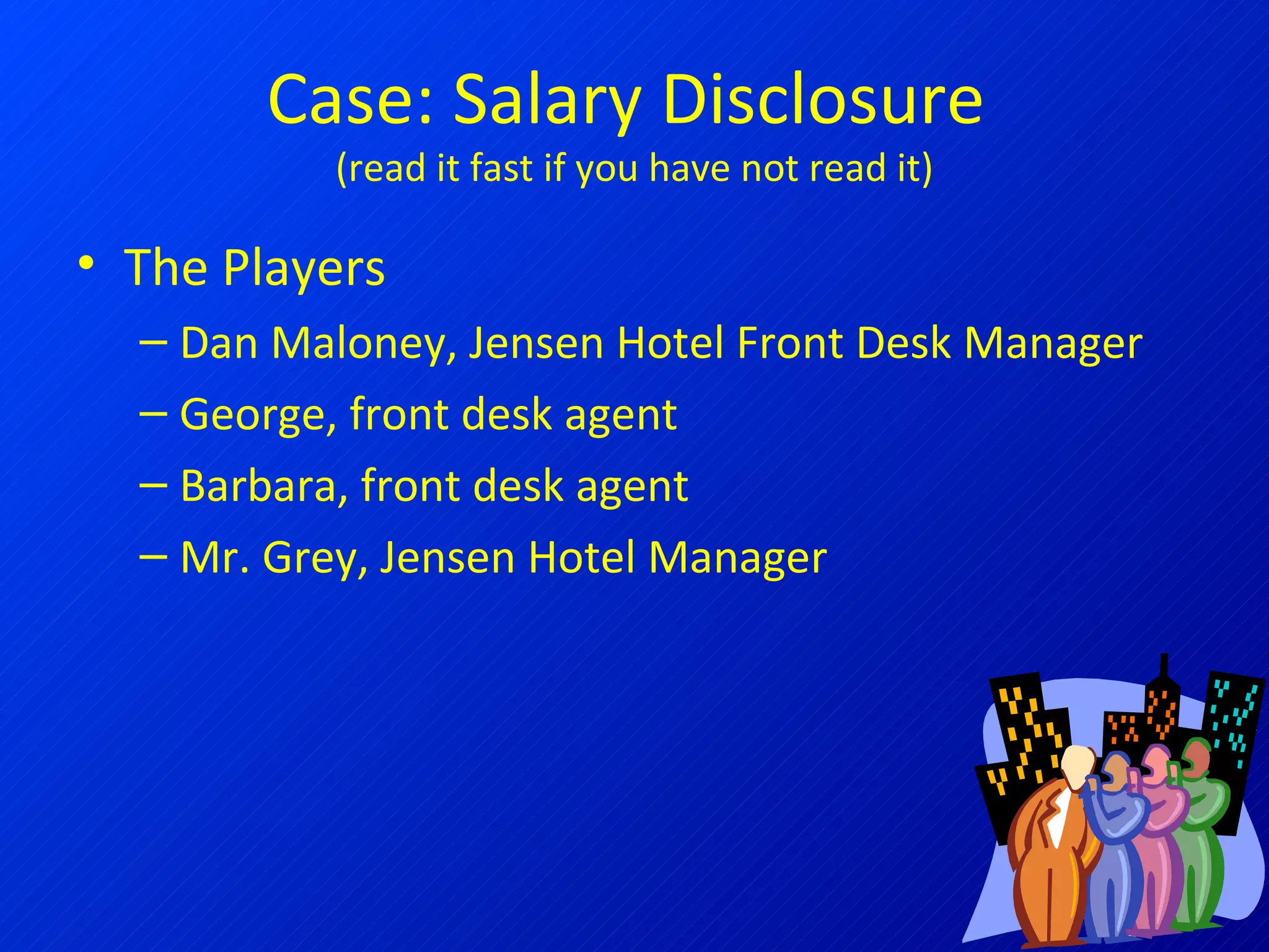 Case: Salary Disclosure  (read it fast if you have not read it) The Players Dan Maloney, Jensen Hotel Front Desk Manager George, front desk agent Barbara, front desk agent Mr. Grey, Jensen Hotel Manager 