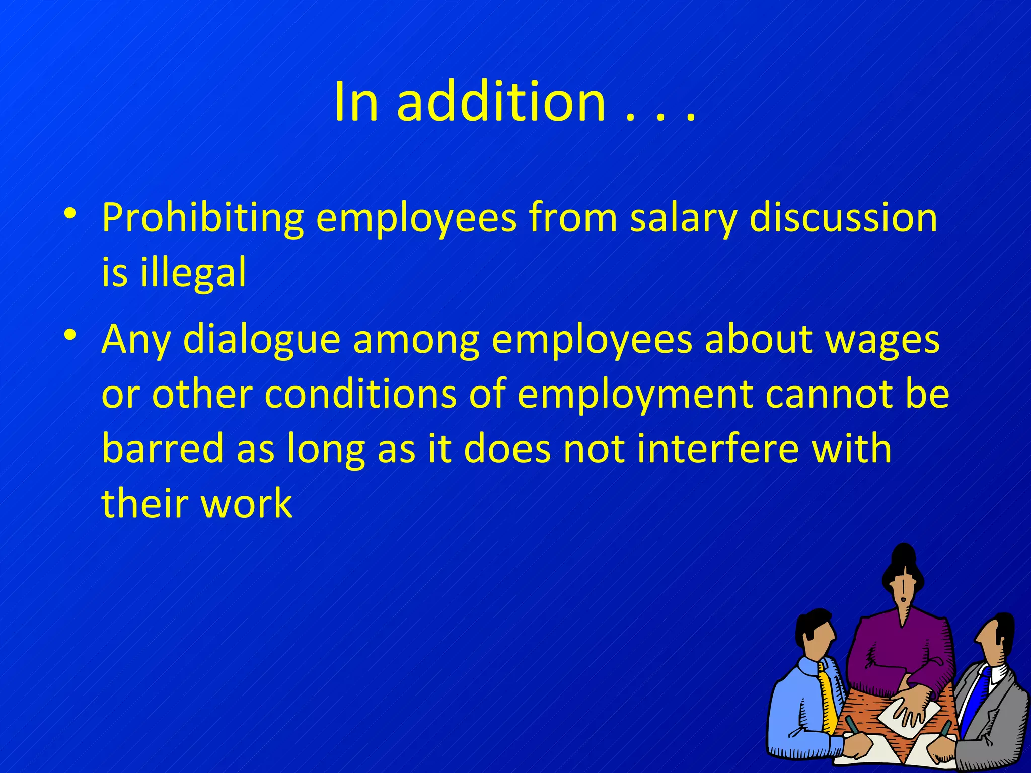 In addition . . . Prohibiting employees from salary discussion is illegal Any dialogue among employees about wages or other conditions of employment cannot be barred as long as it does not interfere with their work 