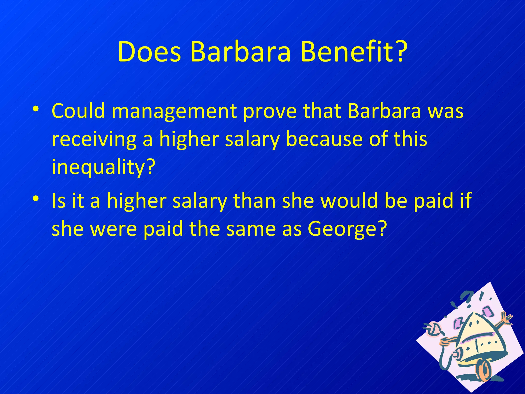 Does Barbara Benefit? Could management prove that Barbara was receiving a higher salary because of this inequality? Is it a higher salary than she would be paid if she were paid the same as George? 