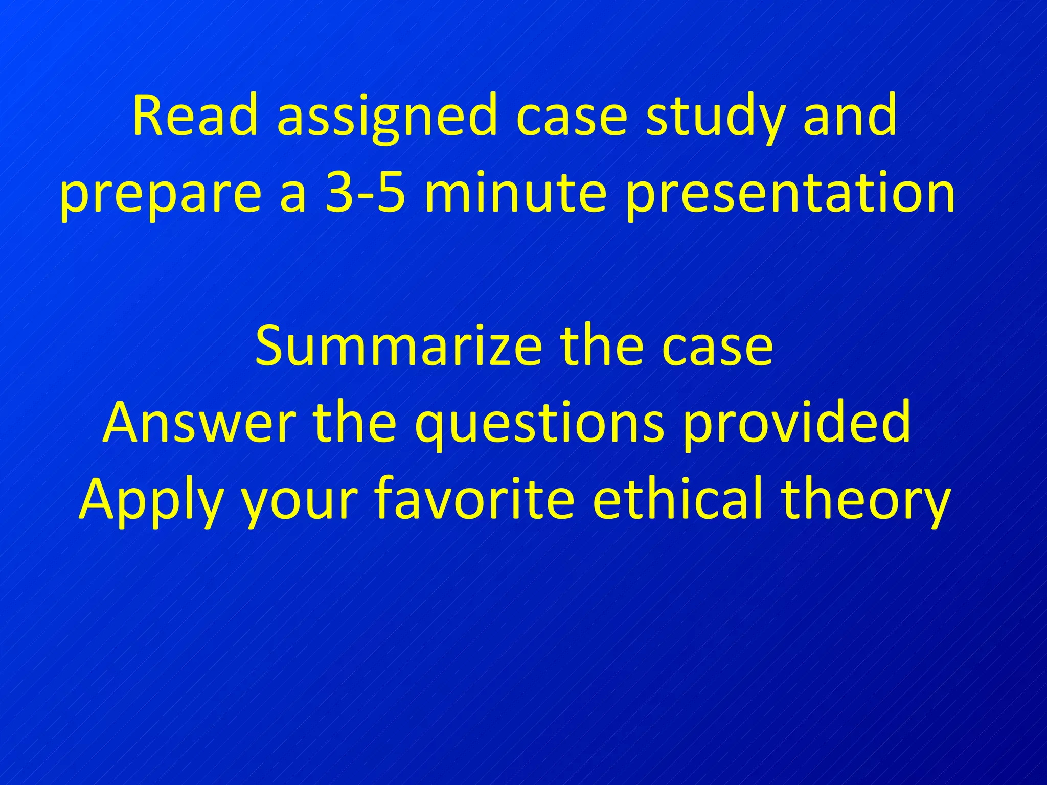 Read assigned case study and prepare a 3-5 minute presentation  Summarize the case Answer the questions provided  Apply your favorite ethical theory 