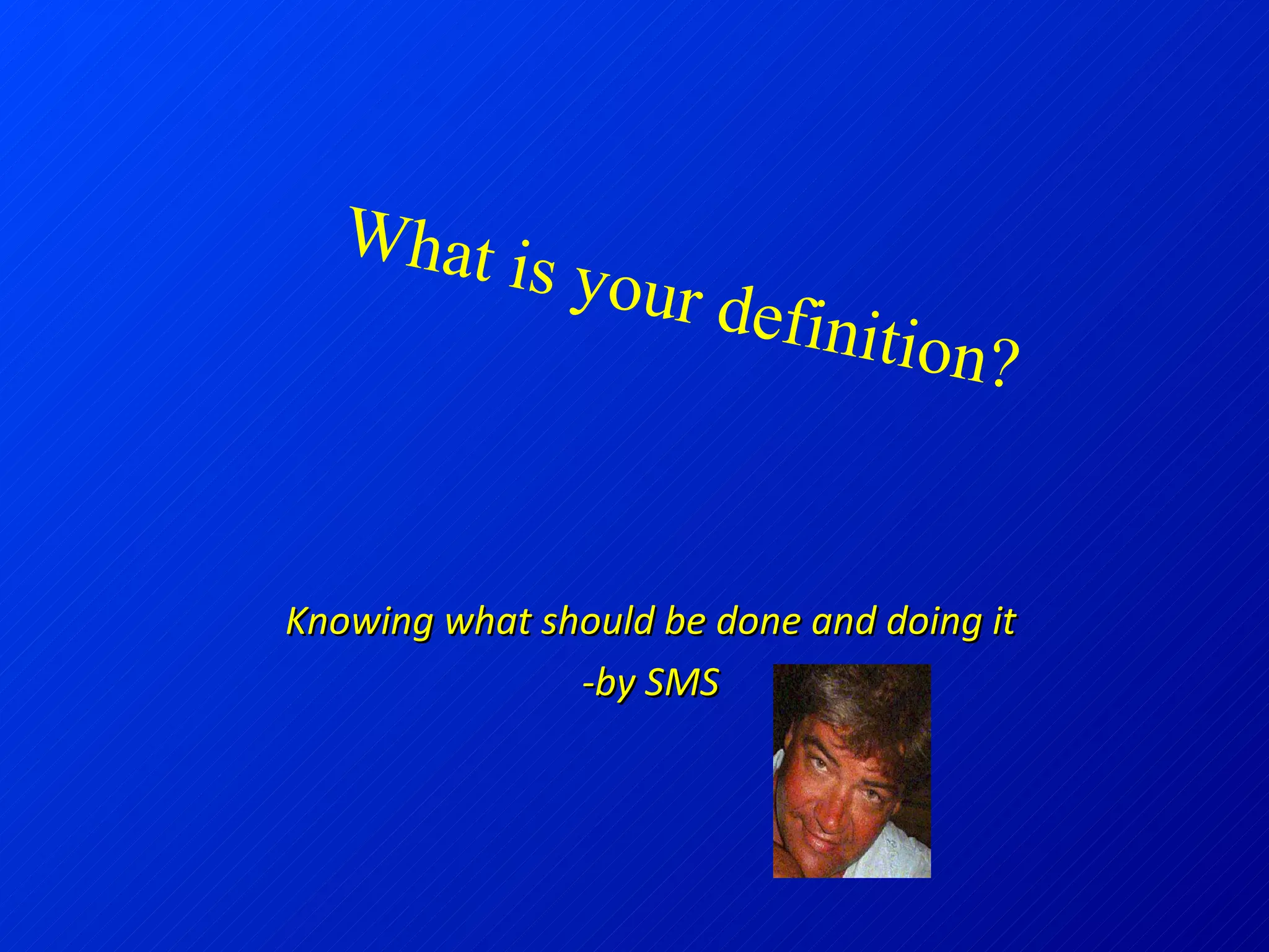 Knowing what should be done and doing it -by SMS What is your definition? 