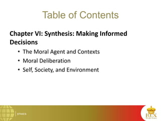 Table of Contents
Chapter VI: Synthesis: Making Informed
Decisions
• The Moral Agent and Contexts
• Moral Deliberation
• Self, Society, and Environment
 