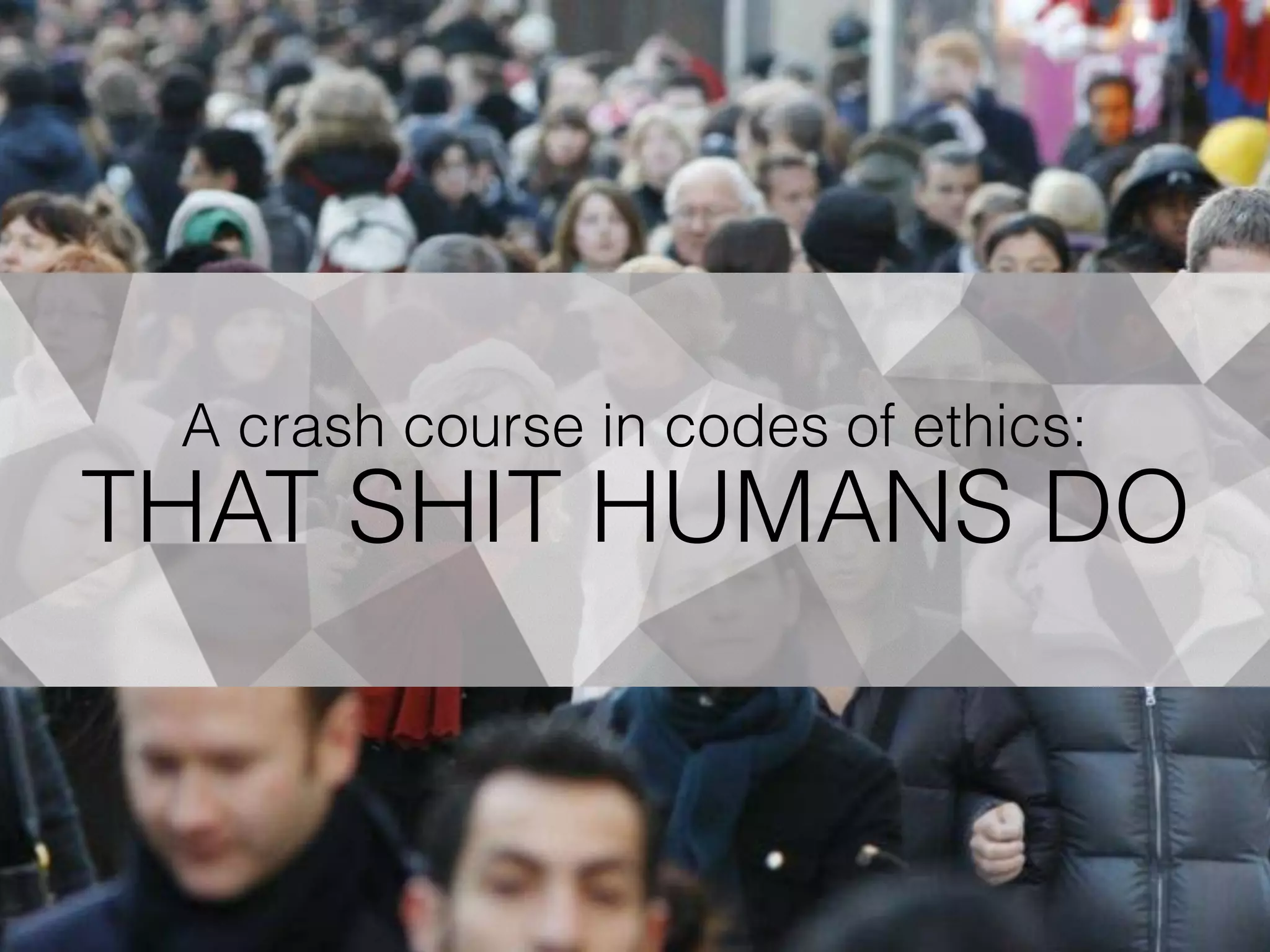 A crash course in codes of ethics:
THAT SHIT HUMANS DO
 