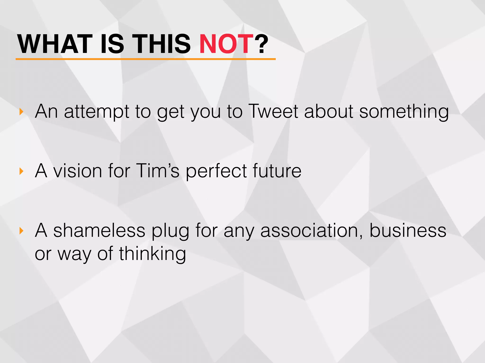WHAT IS THIS NOT?
‣ An attempt to get you to Tweet about something
‣ A vision for Tim’s perfect future
‣ A shameless plug for any association, business 
or way of thinking
 