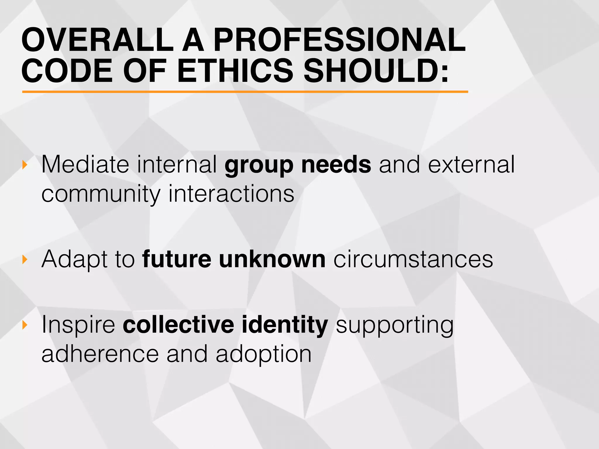 ‣ Mediate internal group needs and external
community interactions
‣ Adapt to future unknown circumstances
‣ Inspire collective identity supporting
adherence and adoption
OVERALL A PROFESSIONAL
CODE OF ETHICS SHOULD:
 
